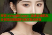 探索txvlog糖心app：连接全球朋友，分享精彩短视频与真实社交体验