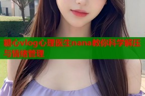 糖心vlog心理医生nana教你科学解压与情绪管理