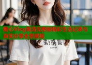 糖心Vlog高清完整版精彩生活记录与真实分享全景展现
