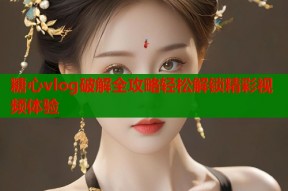 糖心vlog破解全攻略轻松解锁精彩视频体验