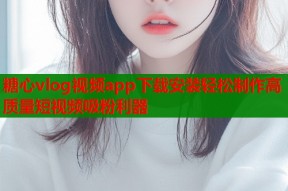 糖心vlog视频app下载安装轻松制作高质量短视频吸粉利器