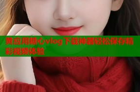 黄应用糖心vlog下载神器轻松保存精彩视频体验