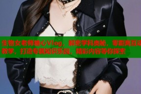 生物女老师糖心Vlog，解密学科奥秘，零距离互动教学，打造专属知识乐园，精彩内容等你探索