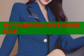 糖心vlog粉的日常分享与生活点滴精彩记录