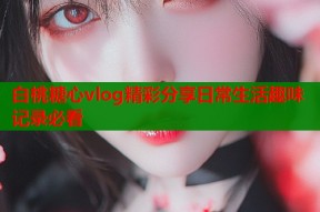 白桃糖心vlog精彩分享日常生活趣味记录必看