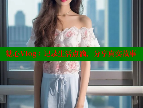 糖心Vlog：记录生活点滴，分享真实故事 糖心vlog视频 第1张