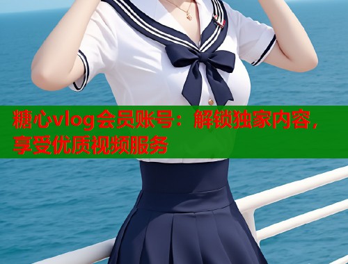 糖心vlog会员账号：解锁独家内容，享受优质视频服务  第1张