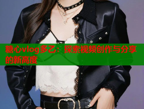 糖心vlog多乙：探索视频创作与分享的新高度  第1张