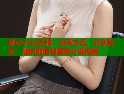 糖心vlog正版：记录生活，分享快乐，随时随地观看和分享视频  第1张