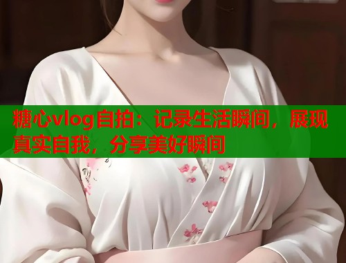 糖心vlog自拍：记录生活瞬间，展现真实自我，分享美好瞬间  第1张