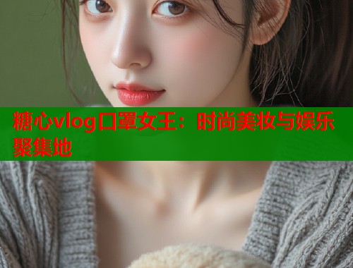糖心vlog口罩女王：时尚美妆与娱乐聚集地  第2张