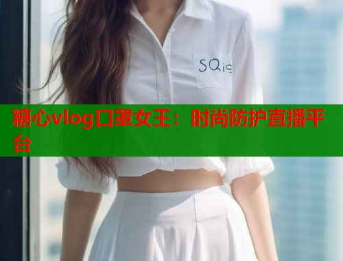 糖心vlog口罩女王：时尚防护直播平台  第2张