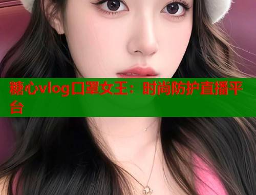 糖心vlog口罩女王：时尚防护直播平台  第1张