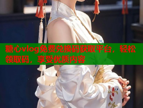 糖心vlog免费兑换码获取平台，轻松领取码，享受优质内容  第1张
