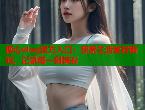 糖心vlog官方入口：探索生活美好瞬间，记录每一刻精彩  第1张