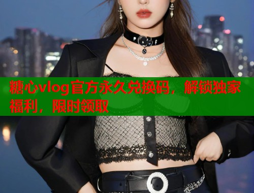 糖心vlog官方永久兑换码，解锁独家福利，限时领取  第1张
