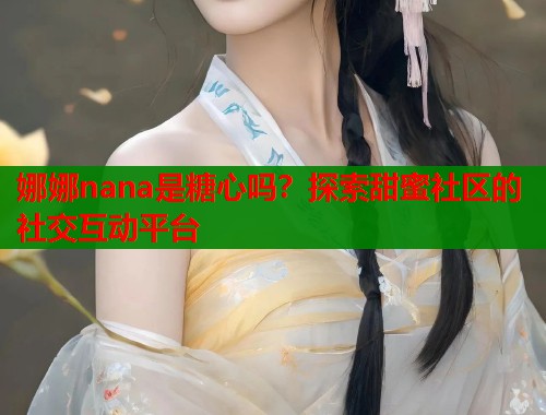 娜娜nana是糖心吗？探索甜蜜社区的社交互动平台  第2张