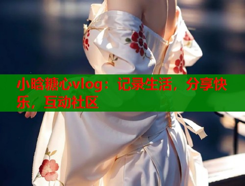 小晗糖心vlog：记录生活，分享快乐，互动社区  第1张