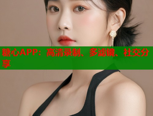 糖心APP：高清录制、多滤镜、社交分享  第1张
