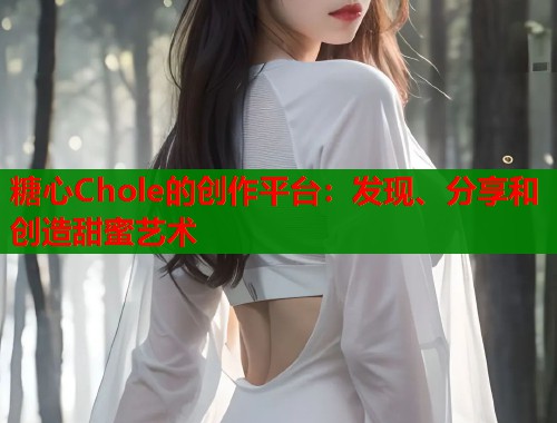 糖心Chole的创作平台：发现、分享和创造甜蜜艺术  第1张
