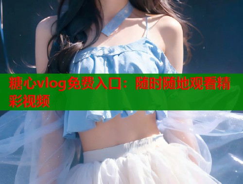 糖心vlog免费入口：随时随地观看精彩视频  第1张