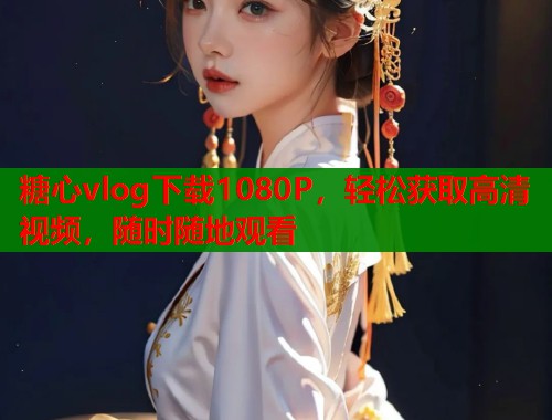 糖心vlog下载1080P，轻松获取高清视频，随时随地观看  第2张