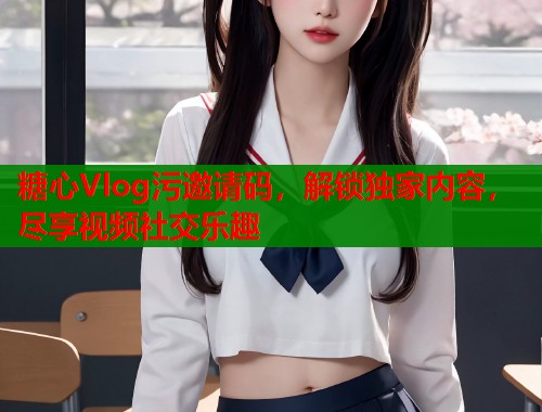 糖心Vlog污邀请码，解锁独家内容，尽享视频社交乐趣  第1张