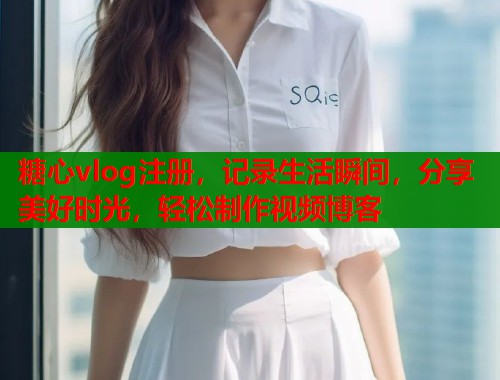 糖心vlog注册，记录生活瞬间，分享美好时光，轻松制作视频博客  第1张