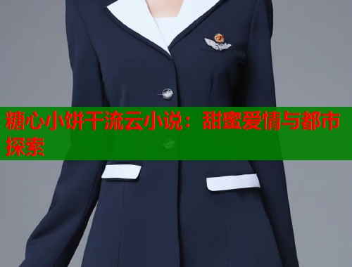 糖心小饼干流云小说：甜蜜爱情与都市探索  第1张