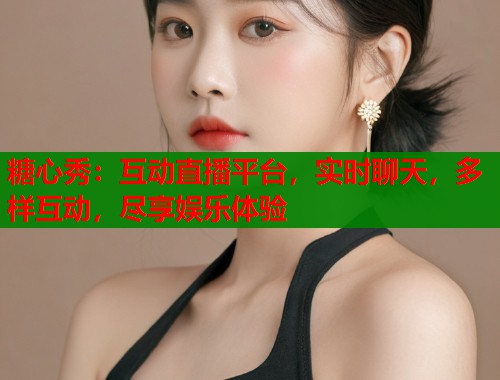 糖心秀：互动直播平台，实时聊天，多样互动，尽享娱乐体验  第1张