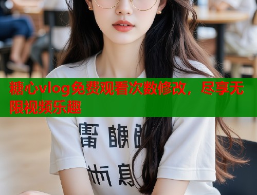糖心vlog免费观看次数修改，尽享无限视频乐趣  第1张