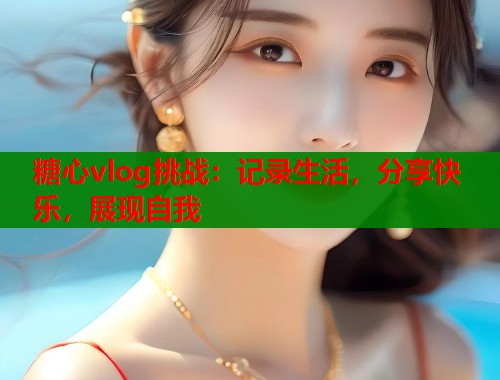 糖心vlog挑战：记录生活，分享快乐，展现自我  第1张