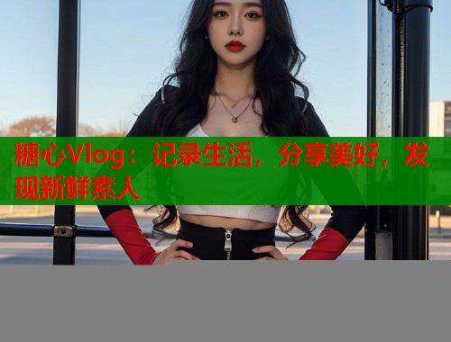 糖心Vlog：记录生活，分享美好，发现新鲜素人  第1张