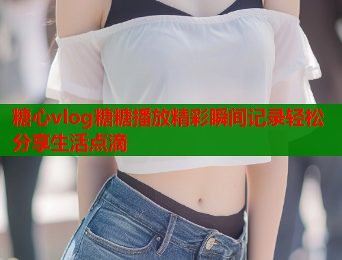 糖心vlog糖糖播放精彩瞬间记录轻松分享生活点滴  第2张