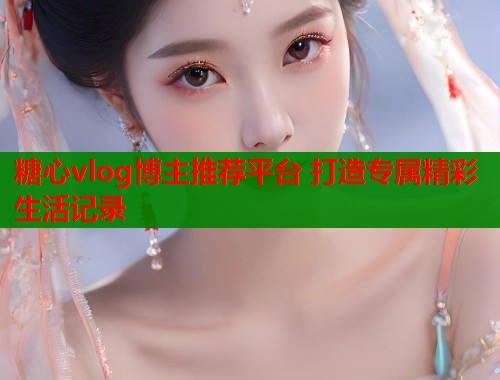 糖心vlog博主推荐平台 打造专属精彩生活记录  第1张