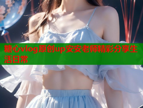 糖心vlog原创up安安老师精彩分享生活日常  第1张