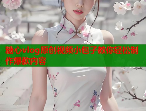 糖心vlog原创视频小包子教你轻松制作爆款内容  第2张