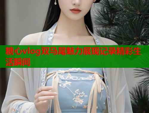 糖心vlog双马尾魅力展现记录精彩生活瞬间  第1张