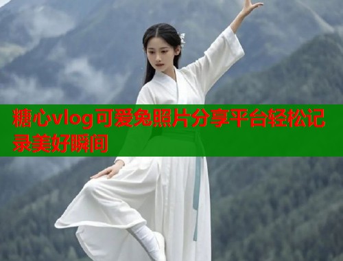 糖心vlog可爱兔照片分享平台轻松记录美好瞬间  第1张
