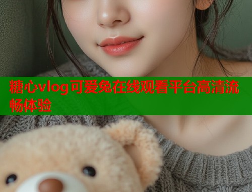 糖心vlog可爱兔在线观看平台高清流畅体验  第1张