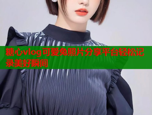 糖心vlog可爱兔照片分享平台轻松记录美好瞬间  第2张