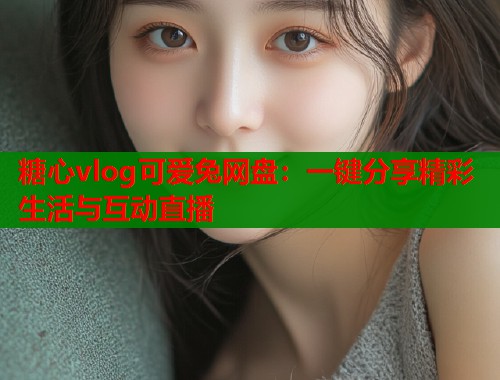糖心vlog可爱兔网盘：一键分享精彩生活与互动直播  第1张