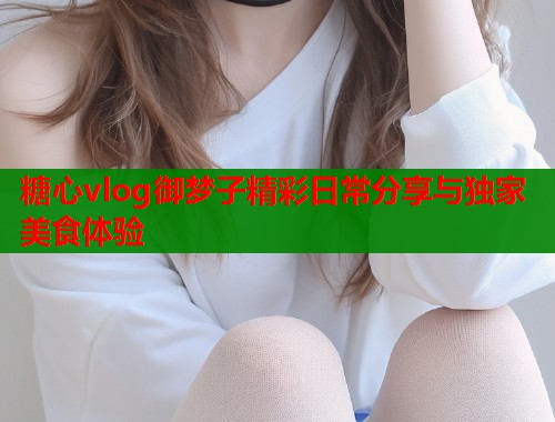 糖心vlog御梦子精彩日常分享与独家美食体验  第1张