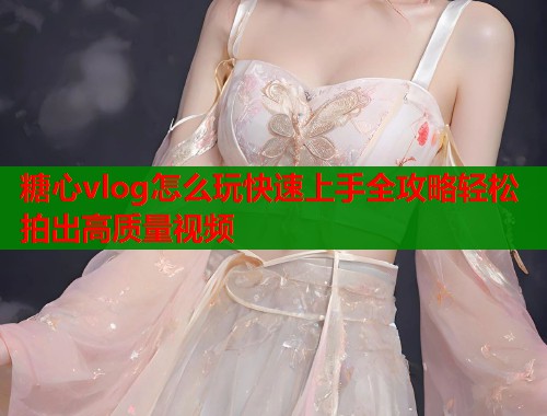 糖心vlog怎么玩快速上手全攻略轻松拍出高质量视频  第1张