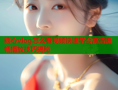 糖心vlog怎么看视频快速学会高清流畅播放技巧揭秘  第1张