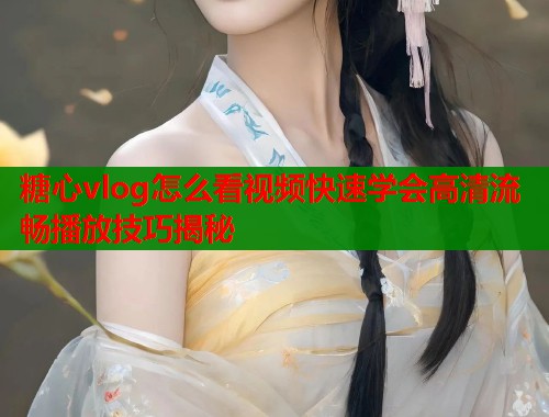 糖心vlog怎么看视频快速学会高清流畅播放技巧揭秘  第2张