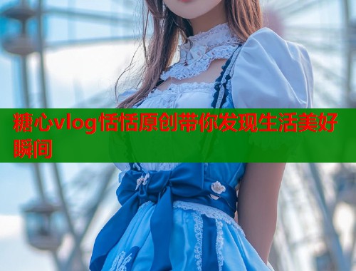 糖心vlog恬恬原创带你发现生活美好瞬间  第1张