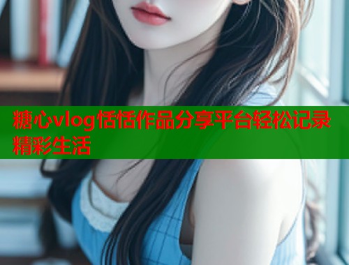 糖心vlog恬恬作品分享平台轻松记录精彩生活  第2张