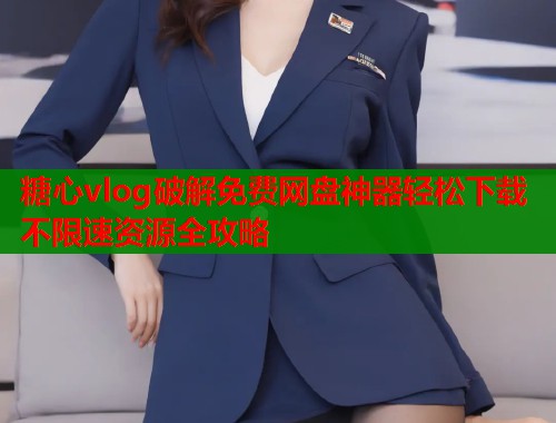 糖心vlog破解免费网盘神器轻松下载不限速资源全攻略  第1张