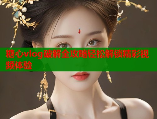 糖心vlog破解全攻略轻松解锁精彩视频体验  第1张